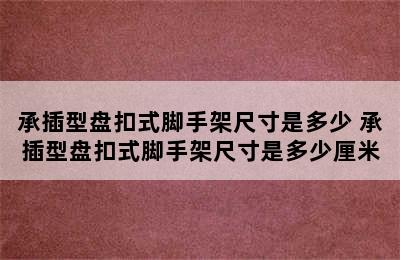 承插型盘扣式脚手架尺寸是多少 承插型盘扣式脚手架尺寸是多少厘米